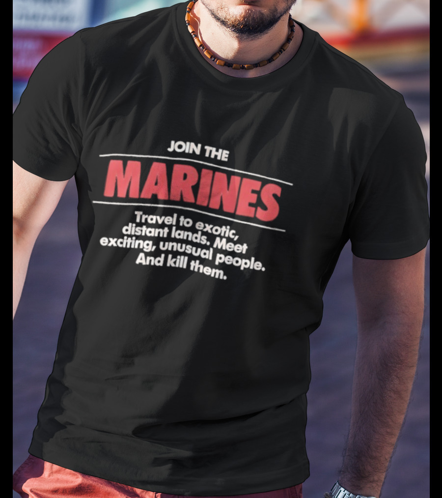Join The Marines Travel To Exotic Distant Lands Meet Exciting Unusual People And Kill Them T-Shirt