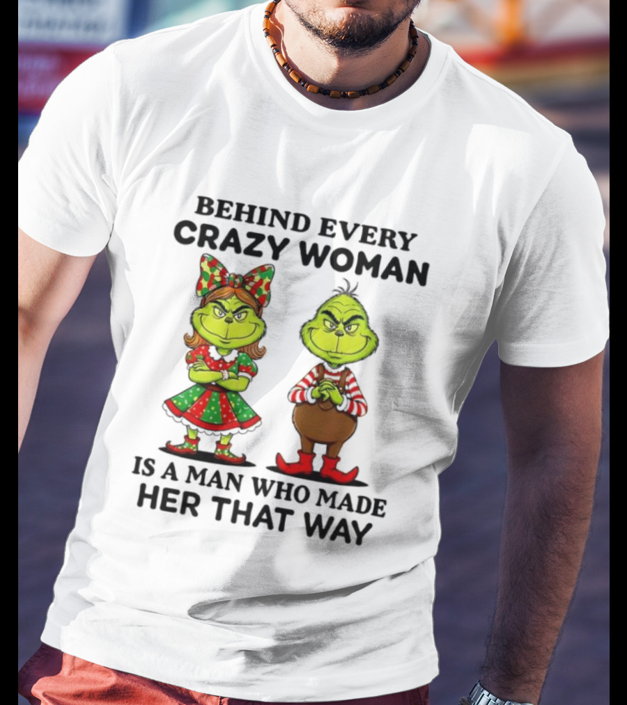 Grinch Behind Every Crazy Woman Is A Man Who Made Her That Way T-Shirt