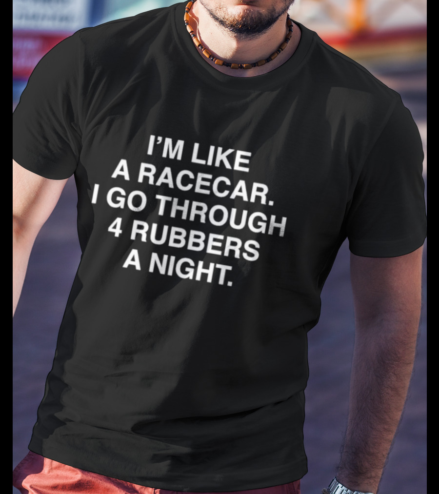I'm Like A Racecar I Go Through 4 Rubbers A Night T-Shirt