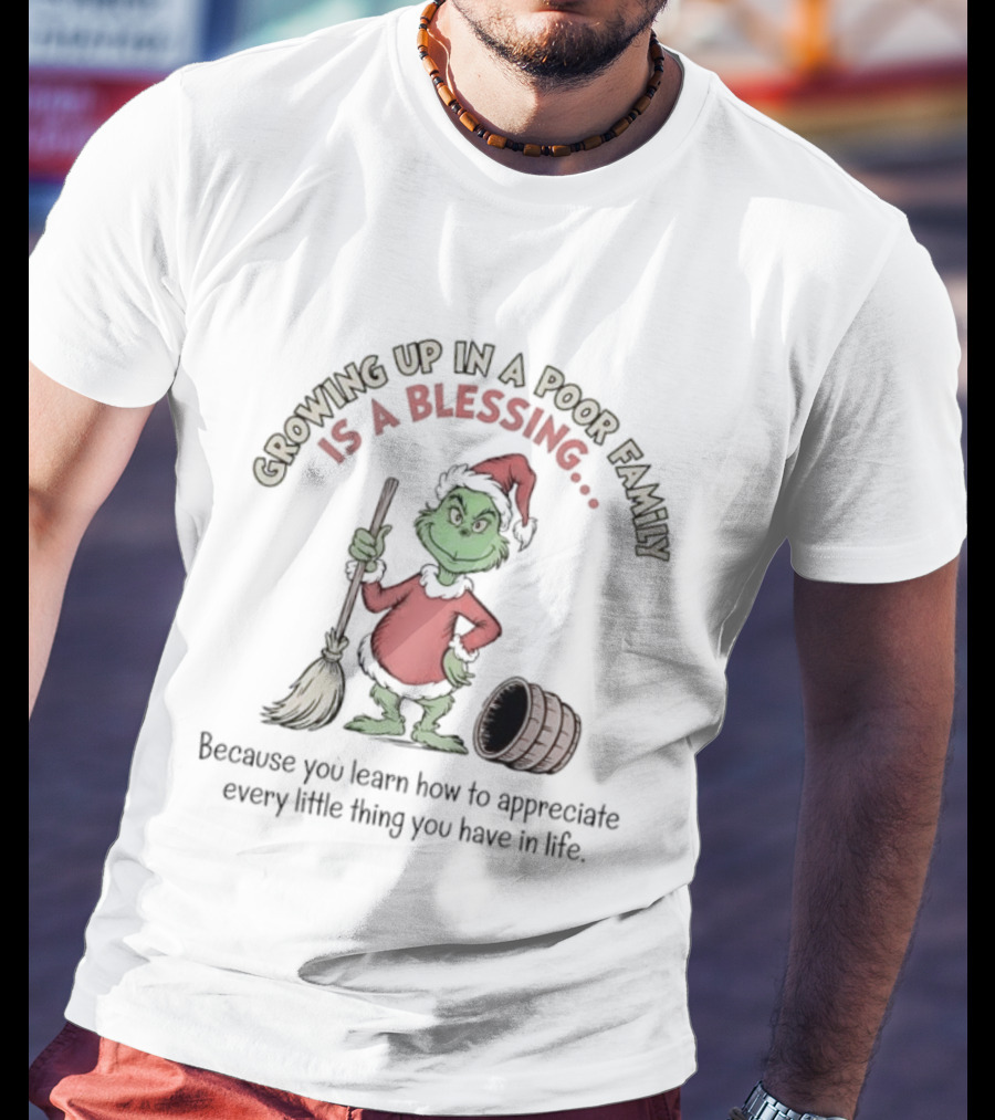 Grinch Growing Up In A Poor Family Is A Blessing Because You Learn How To Appreciate Every Little Thing You Have In Life T-Shirt