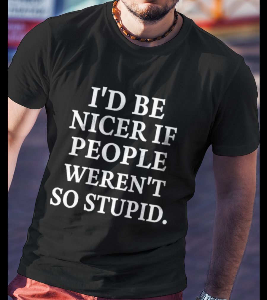 I'd Be Nicer If People Weren't So Stupid Humor Statement T-Shirt