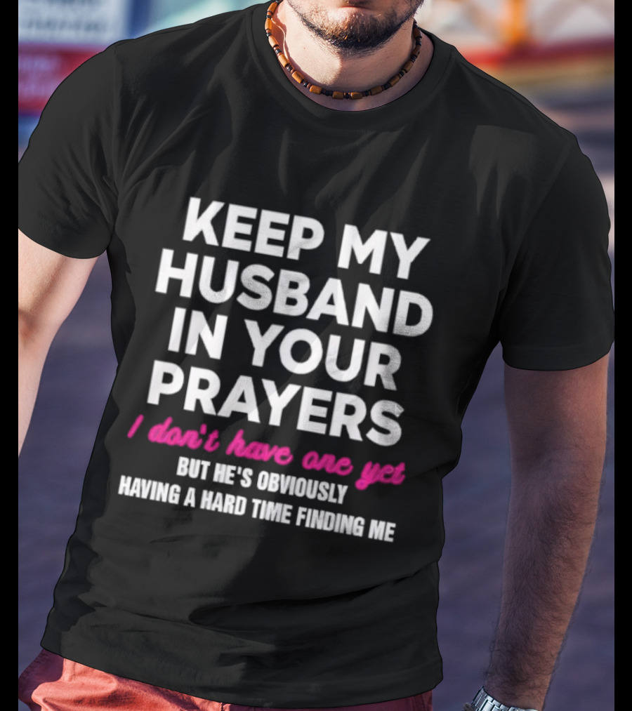Keep My Husband In Your Prayers I Don’t Have One Yet But He’s Obviously Having A Hard Time Finding Me T-Shirt