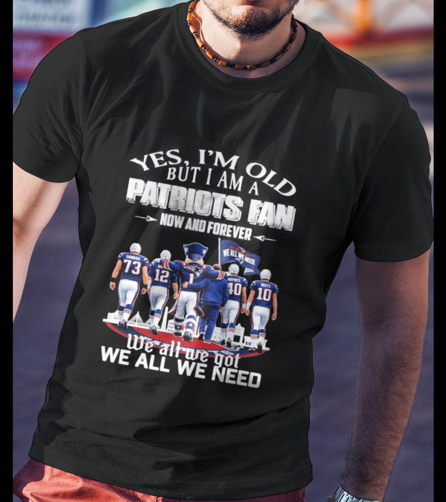 Yes I'm Old But I Am A Patriots Fan Now And Forever We All We Got We All We Need T-Shirt