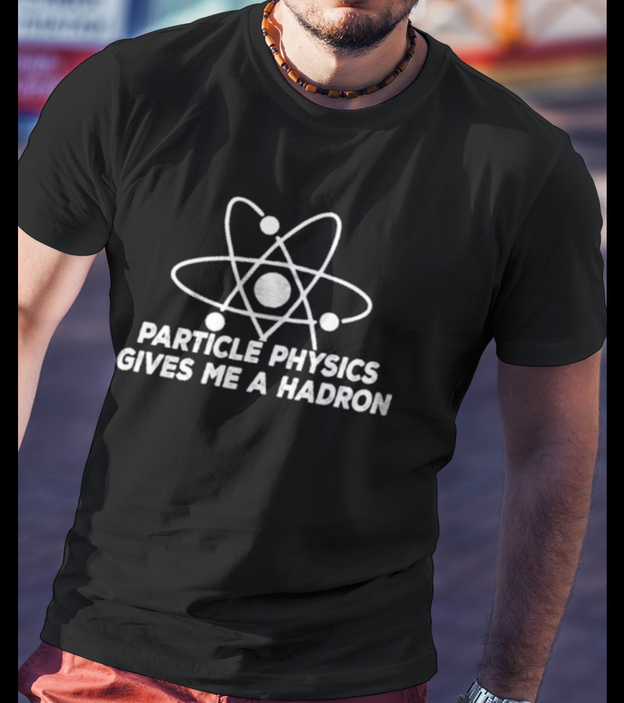 Particle Physics Gives Me A Hadron Atom T-Shirt