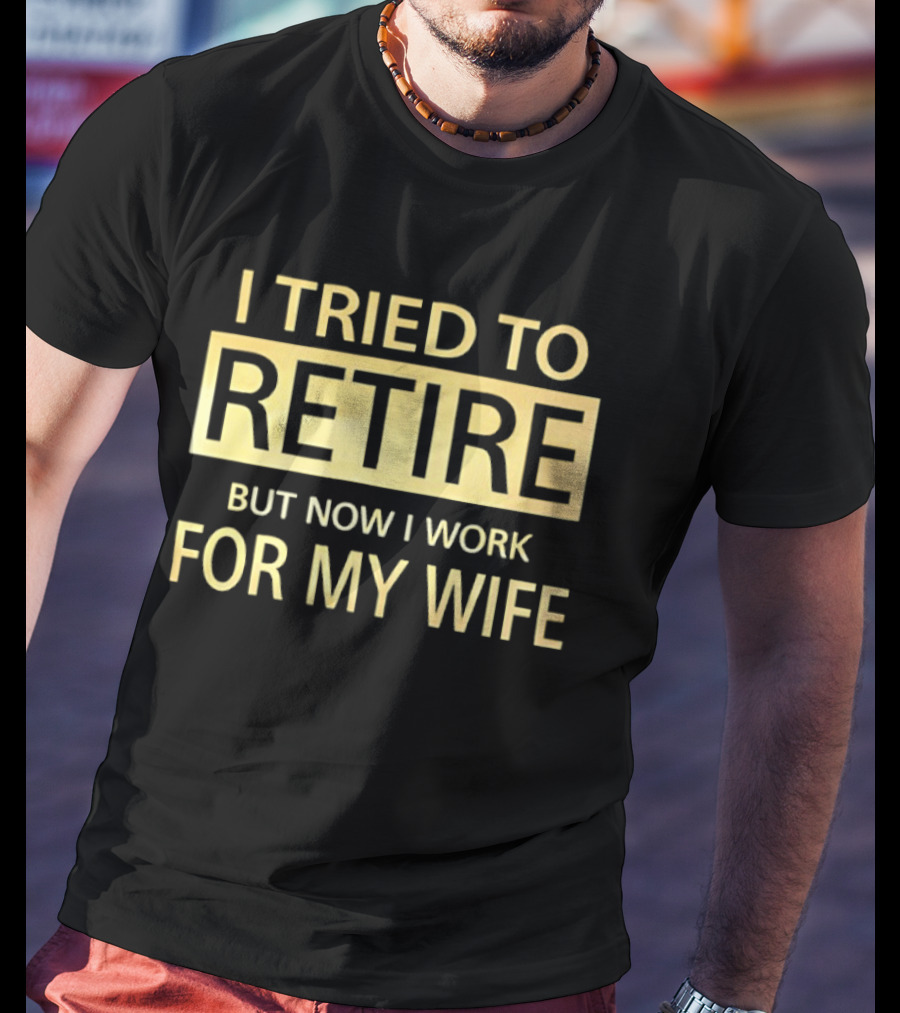 I Tried To Retire But Now I Work For My Wife T-Shirt