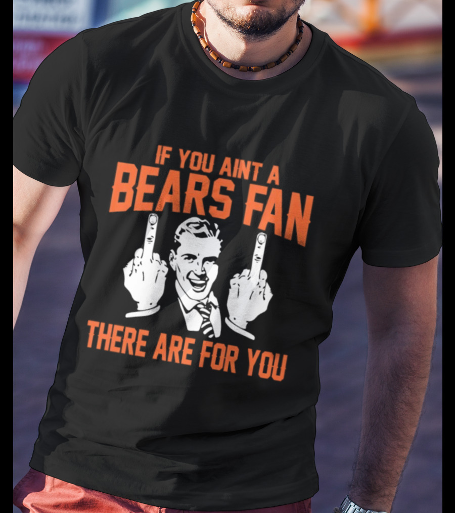 If You Ain't A Bears Fan There Are For You T-Shirt