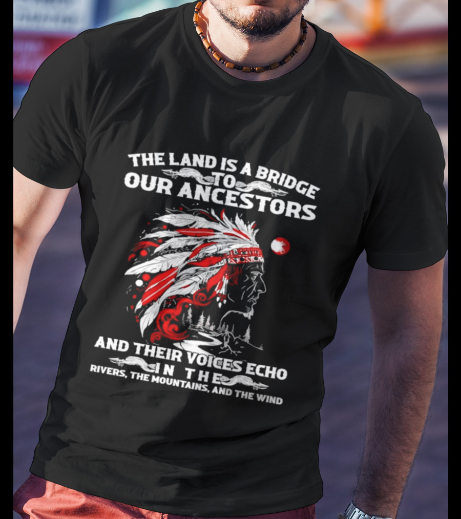 The Land Is A Bridge To Our Ancestors And Their Voices Echo In The Rivers The Mountains And The Wind Indian Chief Headdress T-Shirt
