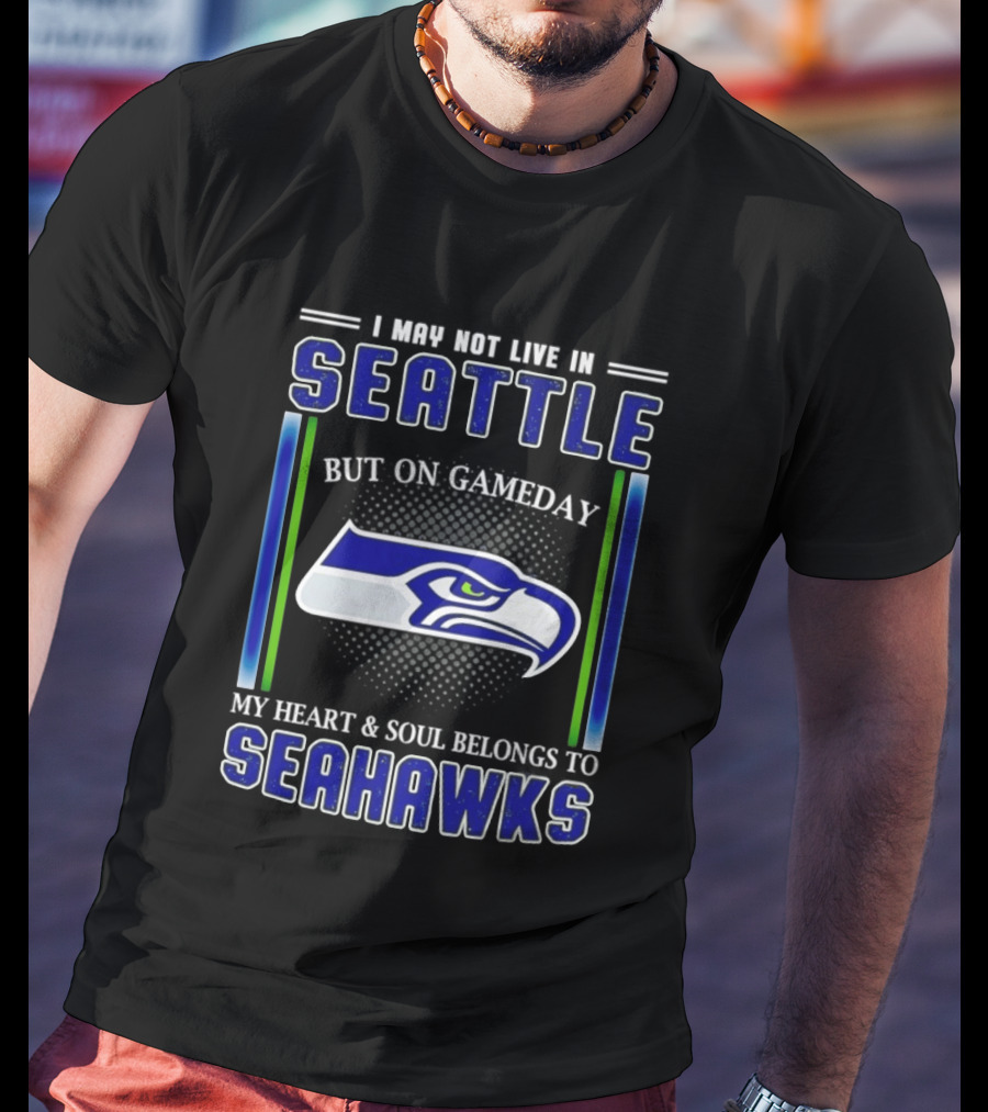 Seattle Seahawks I May Not Live In Seattle But On Gameday My Heart And Soul Belongs To Seahawks T-Shirt