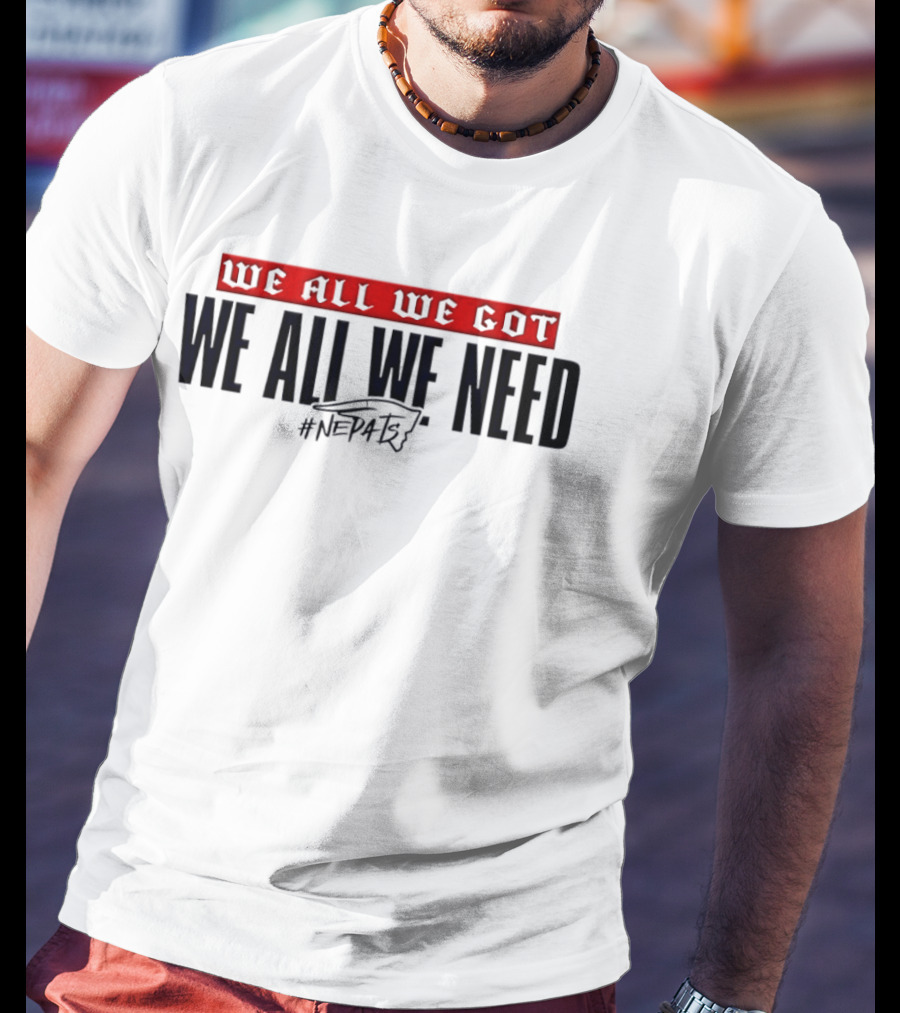 New England Patriots We All We Got We All We Need #NEPATRIOTS T-Shirt