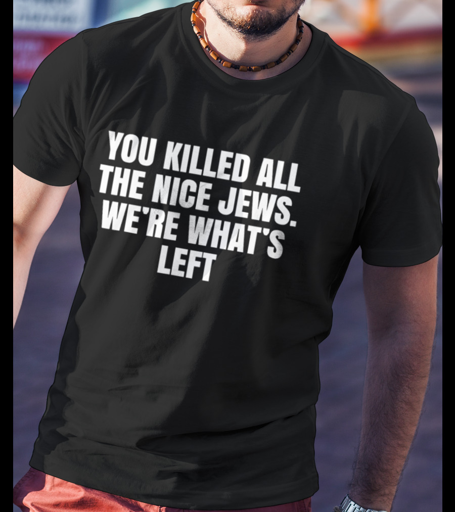 You Killed All The Nice Jews We're What's Left T-Shirt