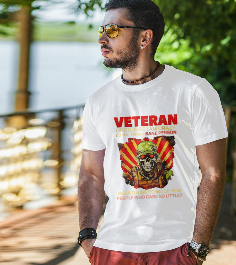 Veteran Of Course I Am Crazy Do You Think A Sane Person Would Risk So Much For People Who Care So Little T-Shirt