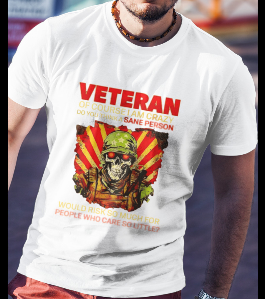 Veteran Of Course I Am Crazy Do You Think A Sane Person Would Risk So Much For People Who Care So Little T-Shirt