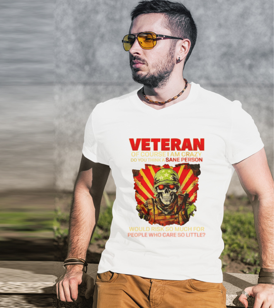 Veteran Of Course I Am Crazy Do You Think A Sane Person Would Risk So Much For People Who Care So Little T-Shirt