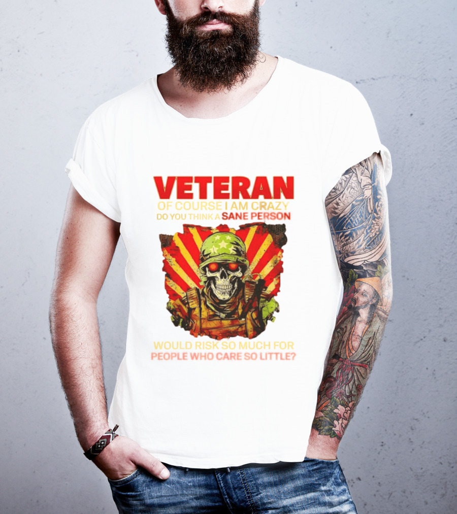 Veteran Of Course I Am Crazy Do You Think A Sane Person Would Risk So Much For People Who Care So Little T-Shirt