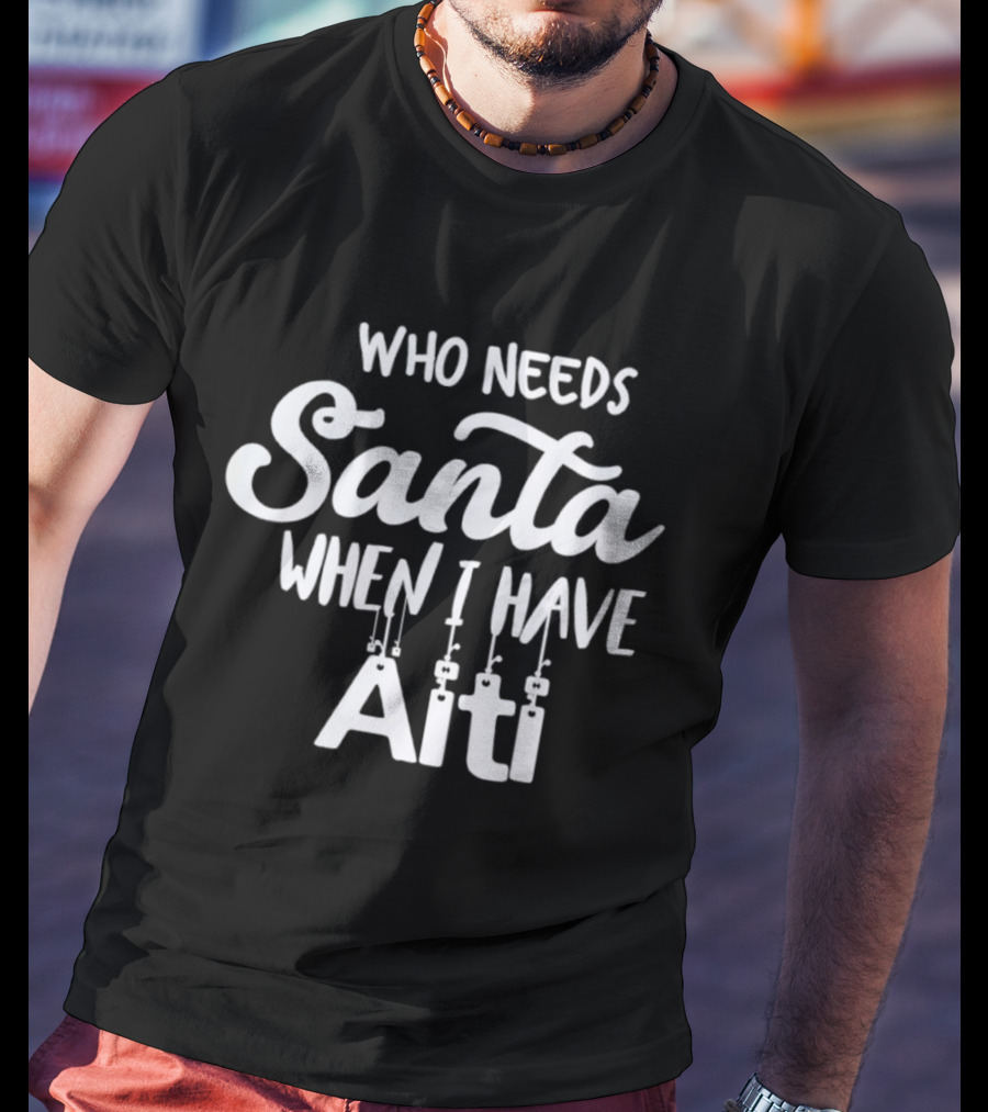 Who Needs Santa When I Have Aiti T-Shirt