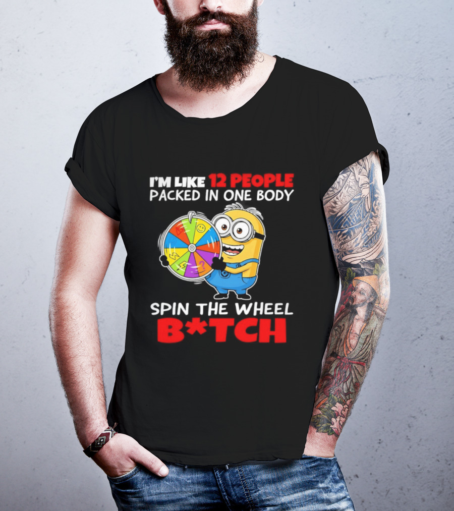 I'm Like 12 People Packed In One Body Minion Spin The Wheel B*tch T-Shirt
