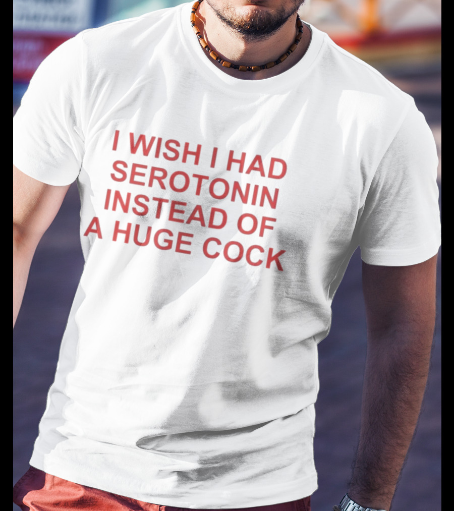 I Wish I Had Serotonin Instead Of A Huge Cock T-Shirt