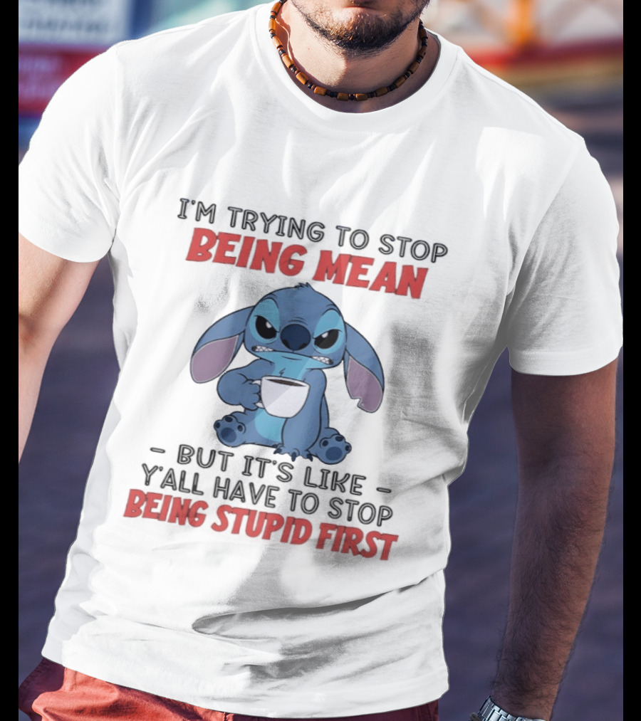 I'm Trying To Stop Being Mean Stitch Holding Cup Saying Y'all Have To Stop Being Stupid First T-Shirt