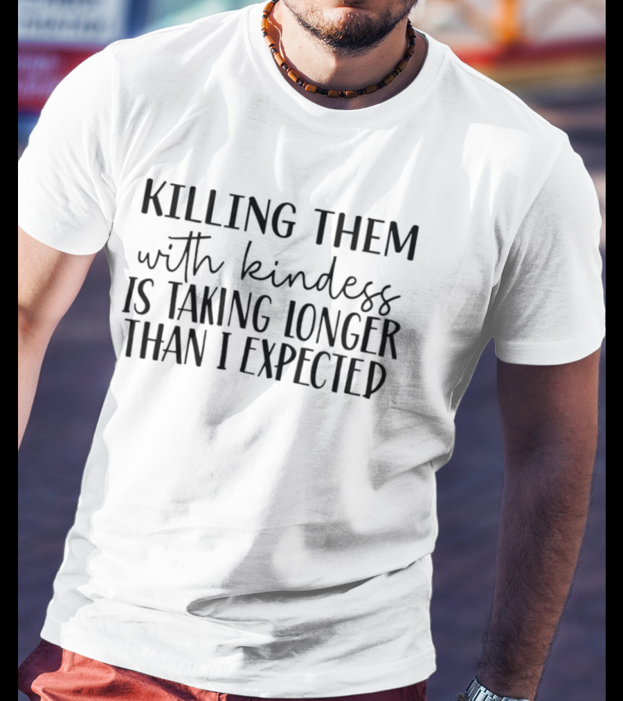 Killing Them With Kindness Is Taking Longer Than I Expected T-Shirt