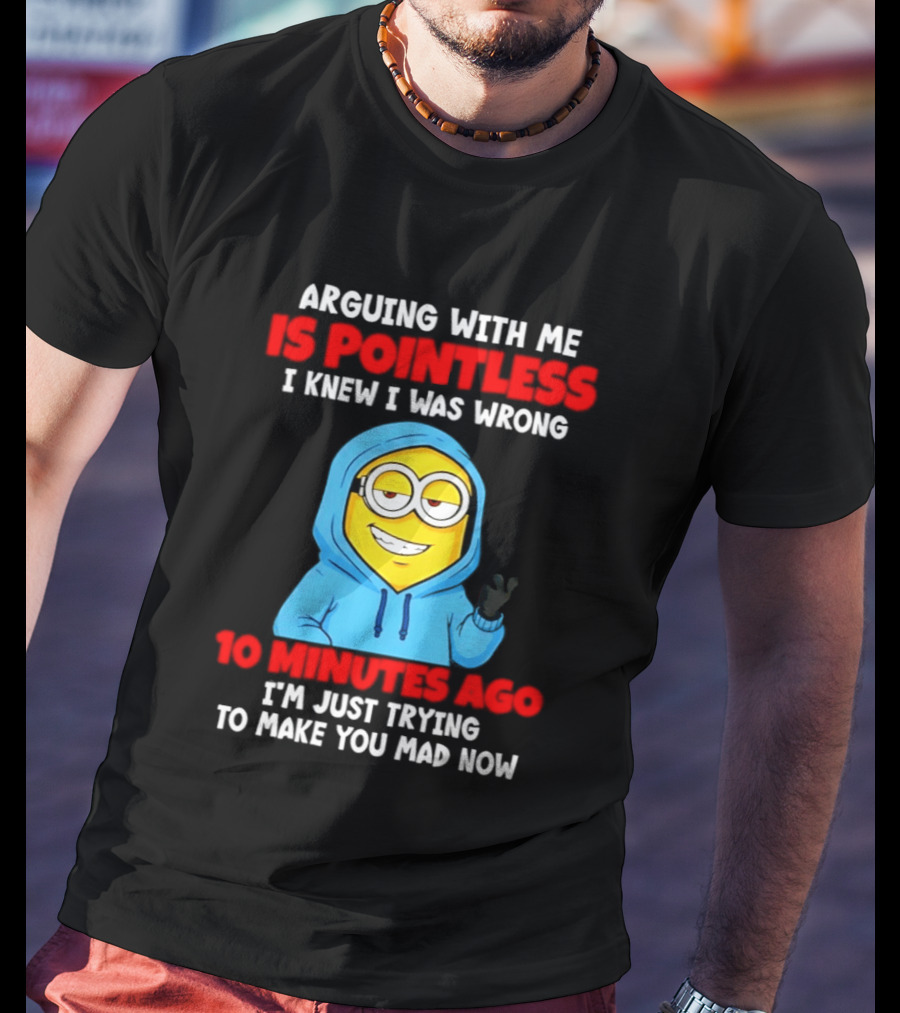 Arguing With Me Is Pointless I Knew I Was Wrong 10 Minutes Ago Trying To Make You Mad Now T-Shirt