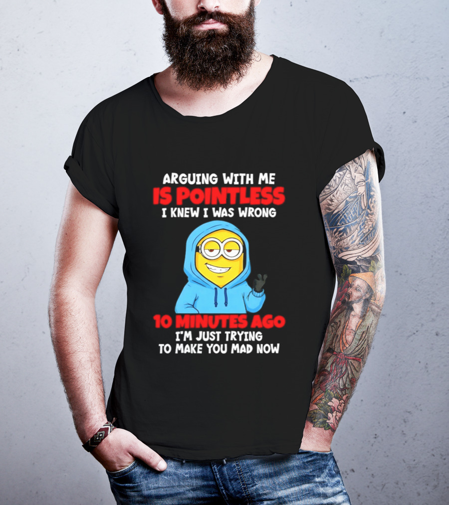 Arguing With Me Is Pointless I Knew I Was Wrong 10 Minutes Ago Trying To Make You Mad Now T-Shirt