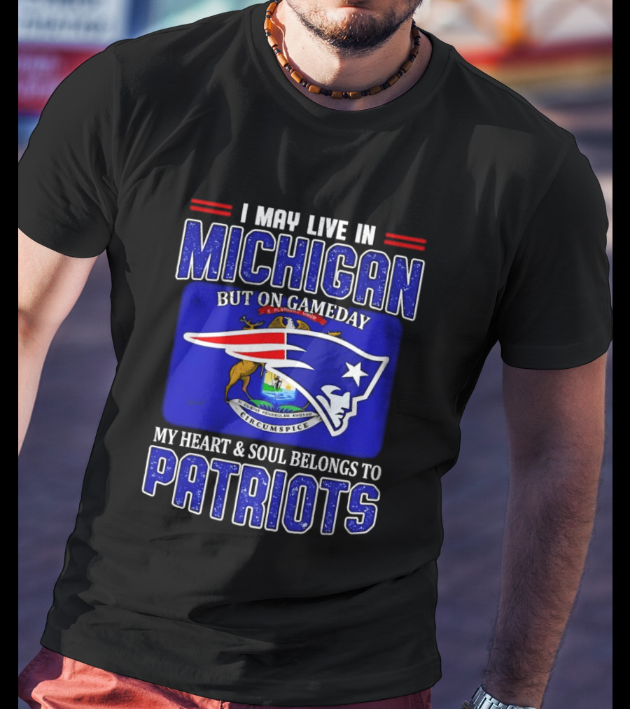 I May Live In Michigan But On Game Day My Heart And Soul Belongs To Patriots T-Shirt