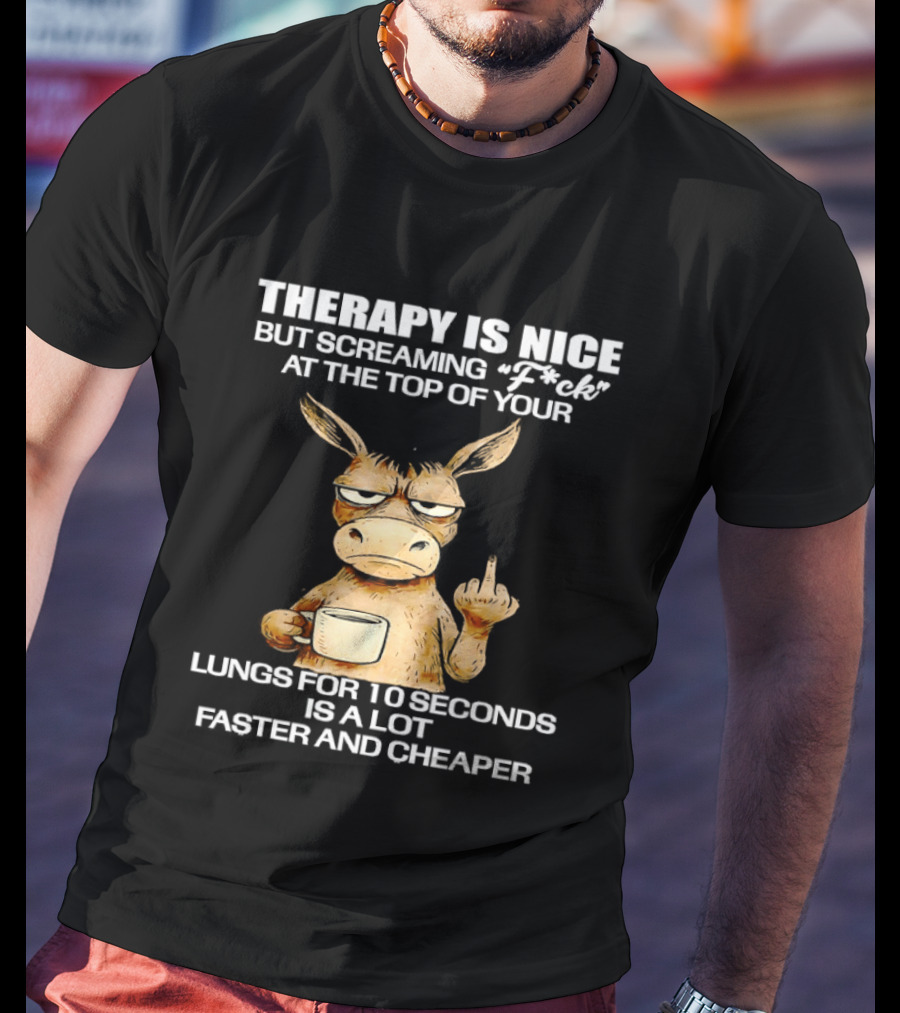 Therapy Is Nice But Screaming Fck At The Top Of Your Lungs Donkey Coffee Faster Cheaper T-Shirt