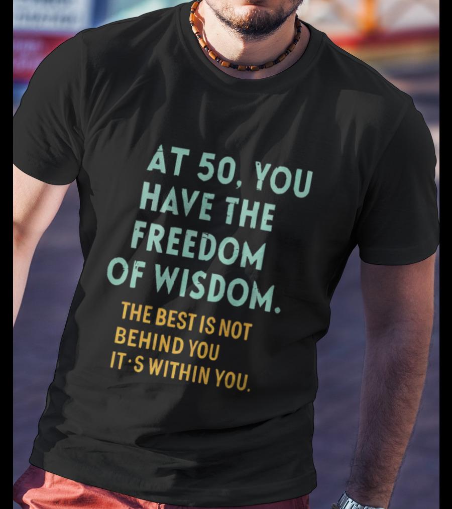 At 50 You Have The Freedom Of Wisdom The Best Is Not Behind You It's Within You T-Shirt