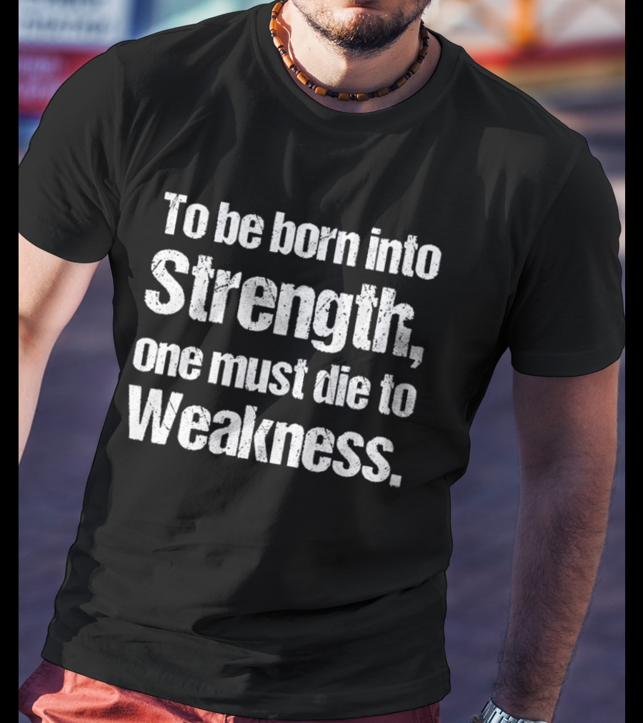 To Be Born Into Strength One Must Die To Weakness Motivational T-Shirt