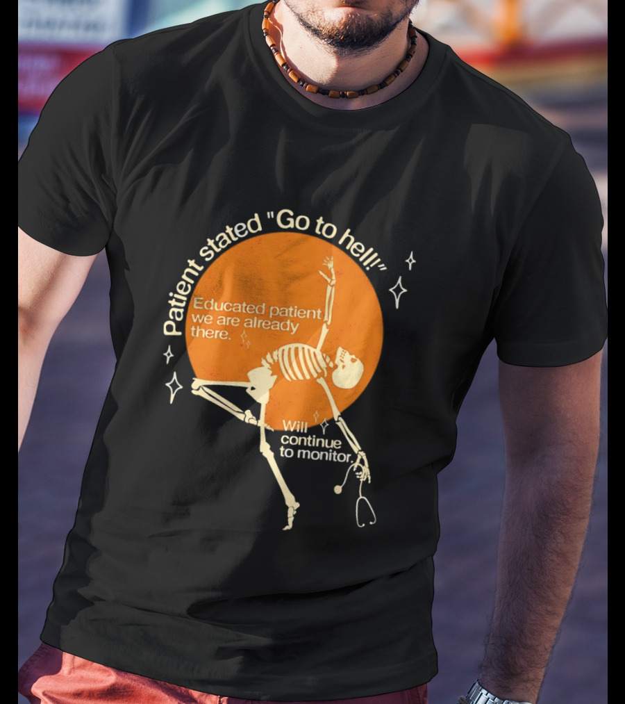 Patient Stated Go To Hell Educated Patient We Are Already There Will Continue To Monitor Skeleton T-Shirt