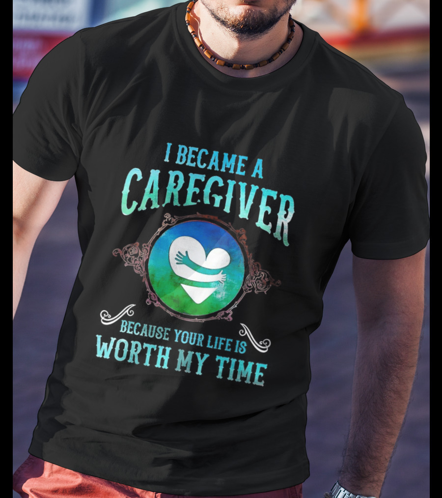 I Became A Caregiver Because Your Life Is Worth My Time Heart Embrace T-Shirt