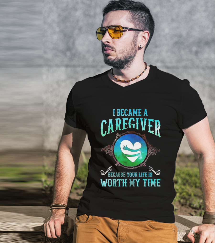 I Became A Caregiver Because Your Life Is Worth My Time Heart Embrace T-Shirt