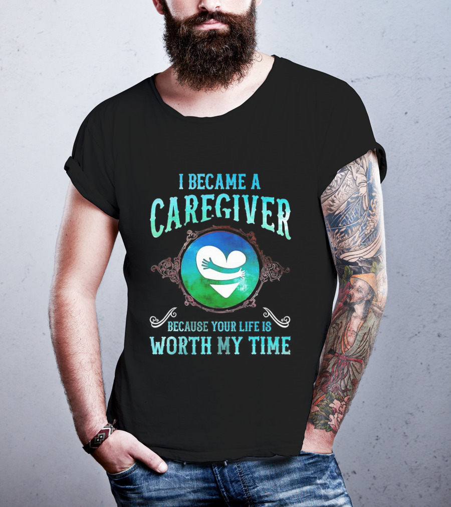 I Became A Caregiver Because Your Life Is Worth My Time Heart Embrace T-Shirt
