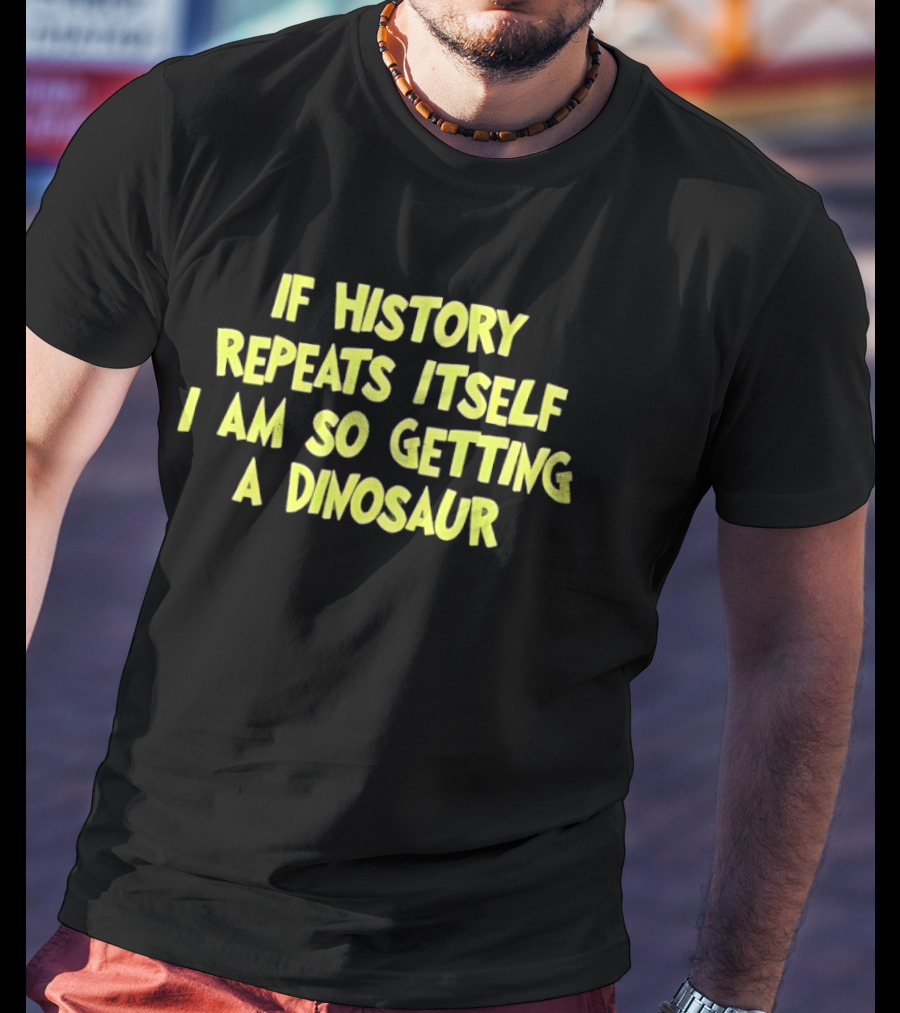 If History Repeats Itself I Am So Getting A Dinosaur T-Shirt