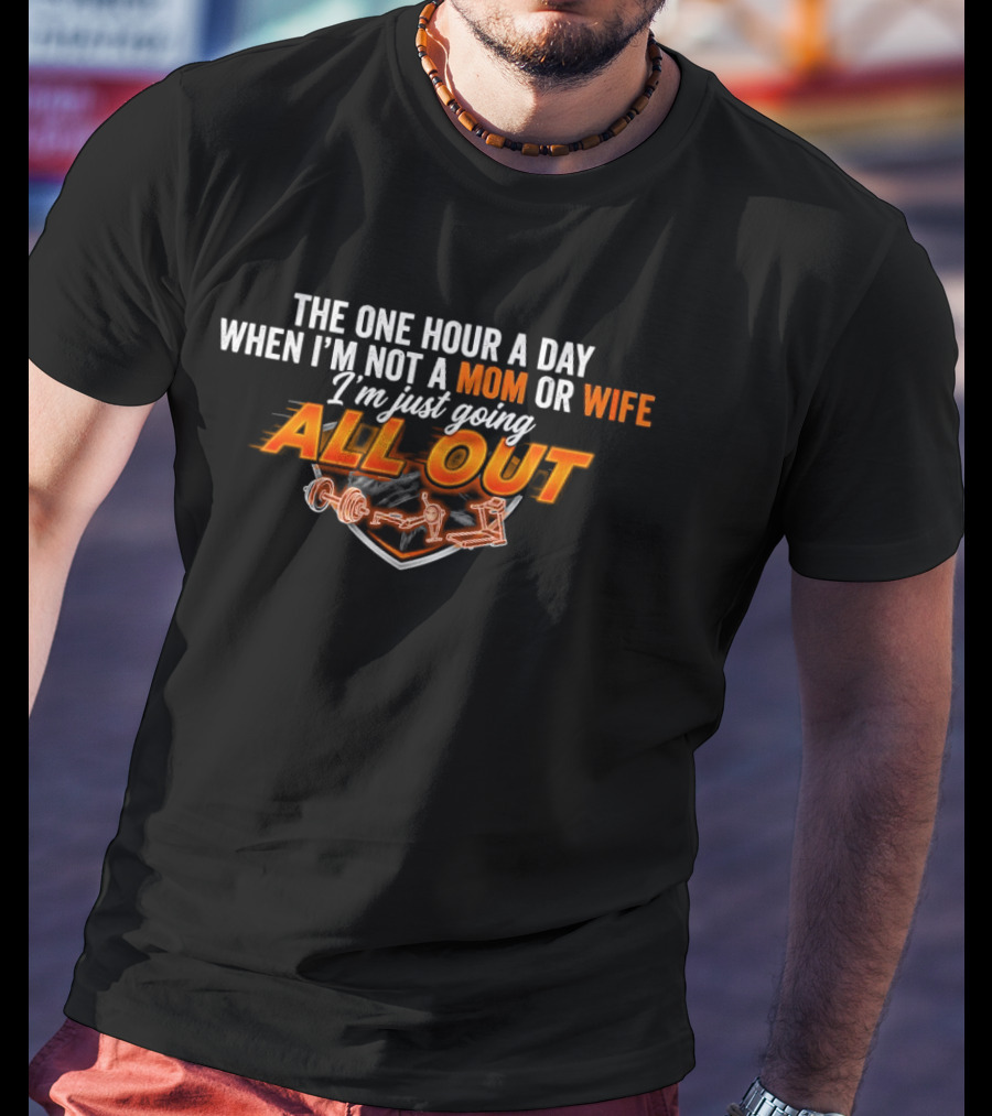 The One Hour A Day When I'm Not A Mom Or Wife I'm Just Going All Out T-Shirt