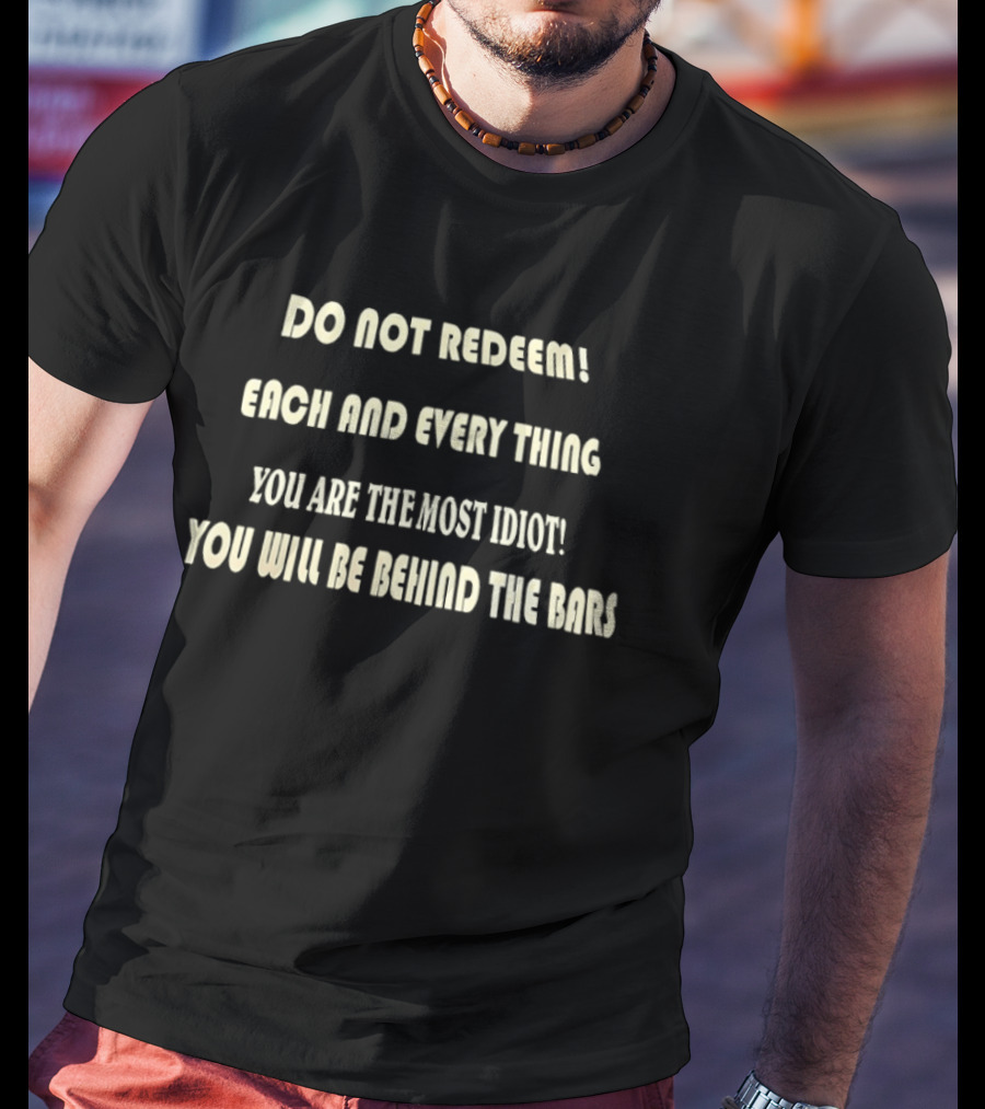 Do Not Redeem Each And Every Thing You Are The Most Idiot You Will Be Behind The Bars T-Shirt