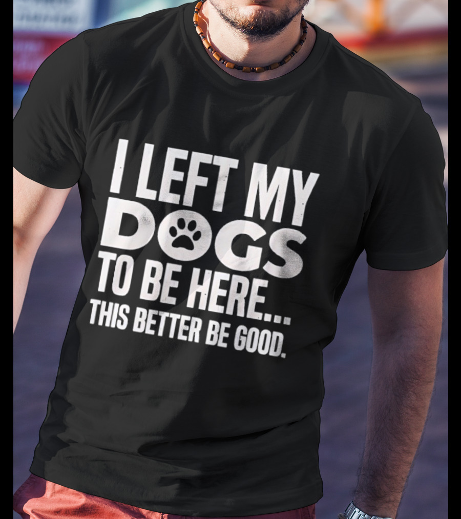 I Left My Dogs To Be Here This Better Be Good Paw Print T-Shirt