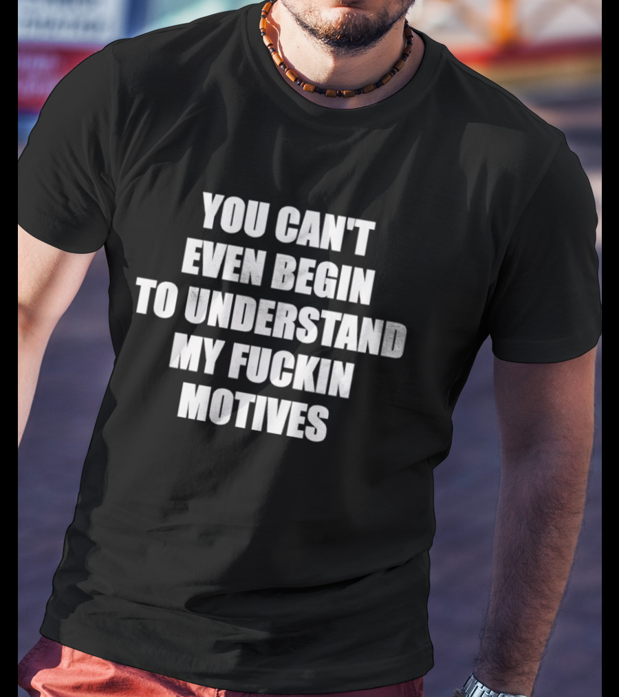 You Can't Even Begin To Understand My Fuckin Motives T-Shirt