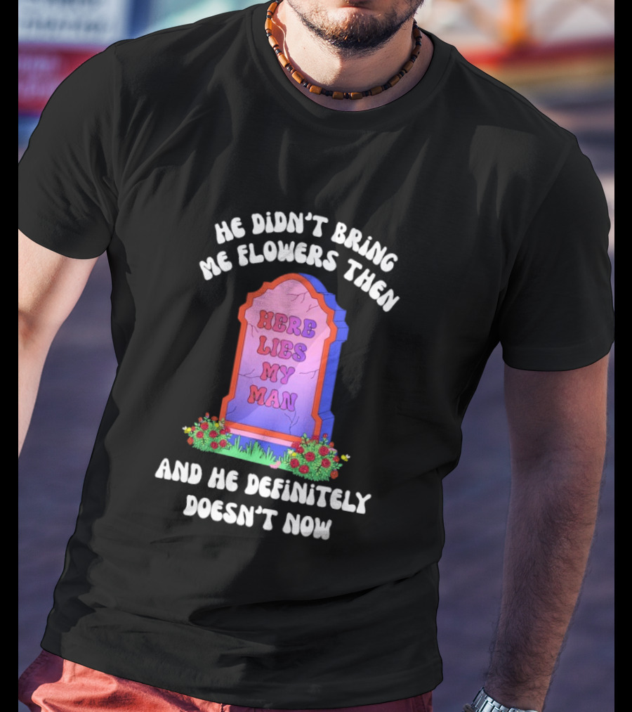 He Didn't Bring Me Flowers Then Here Lies My Man And He Definitely Doesn't Now T-Shirt