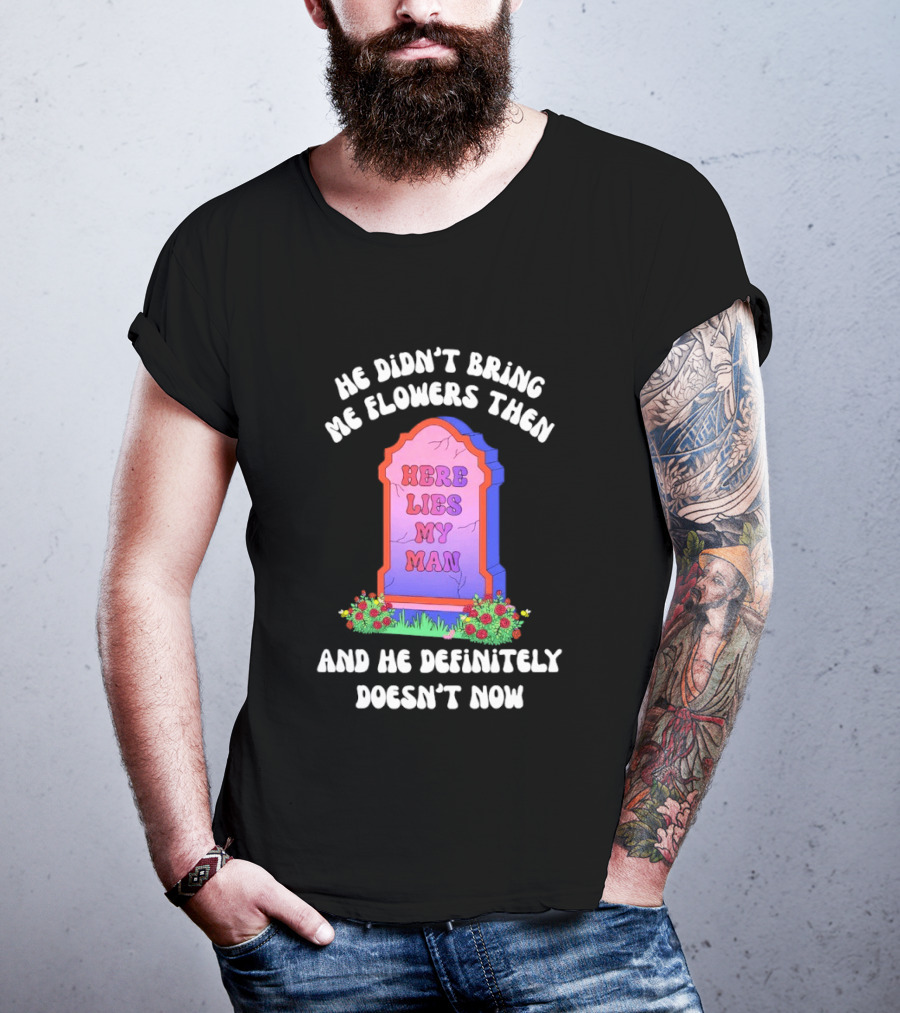 He Didn't Bring Me Flowers Then Here Lies My Man And He Definitely Doesn't Now T-Shirt