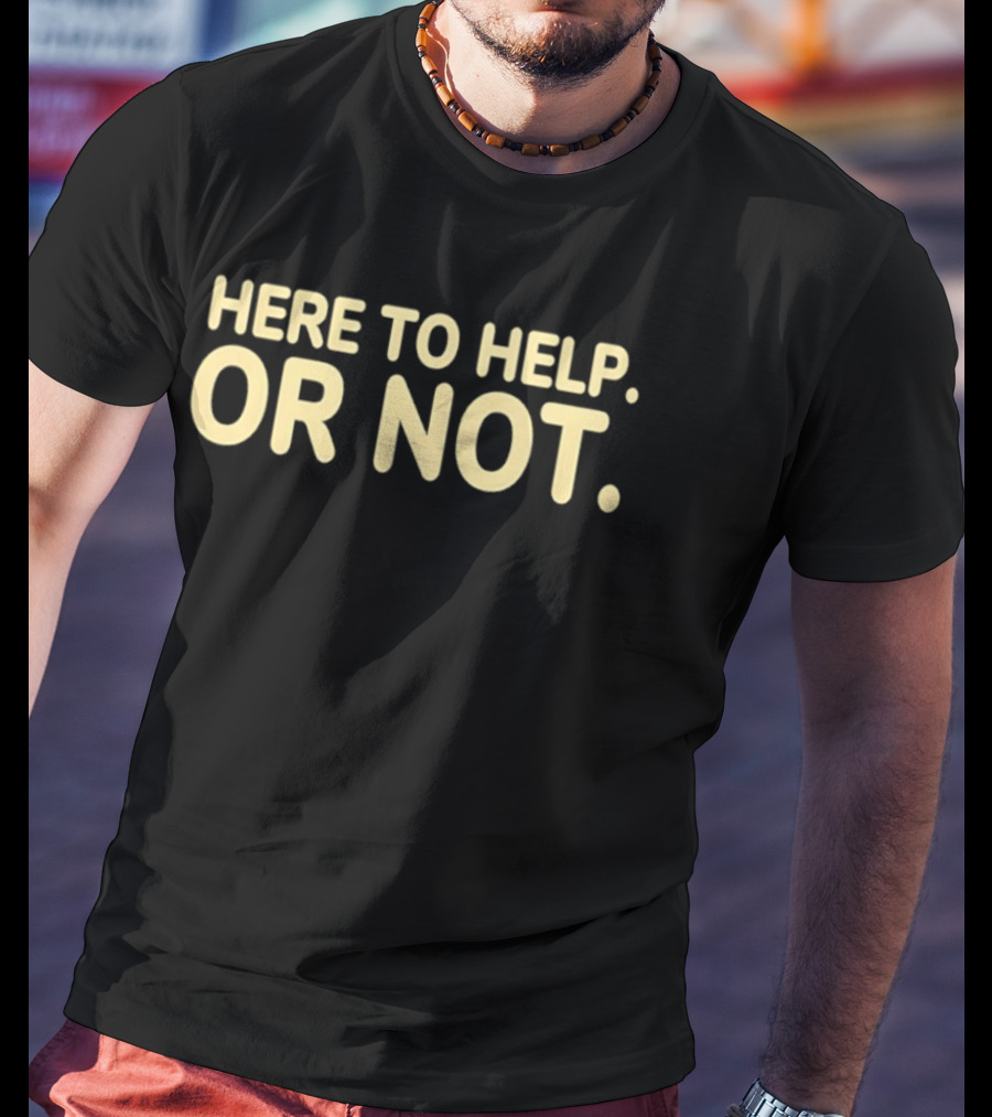 Here To Help Or Not Bold Humor T-Shirt