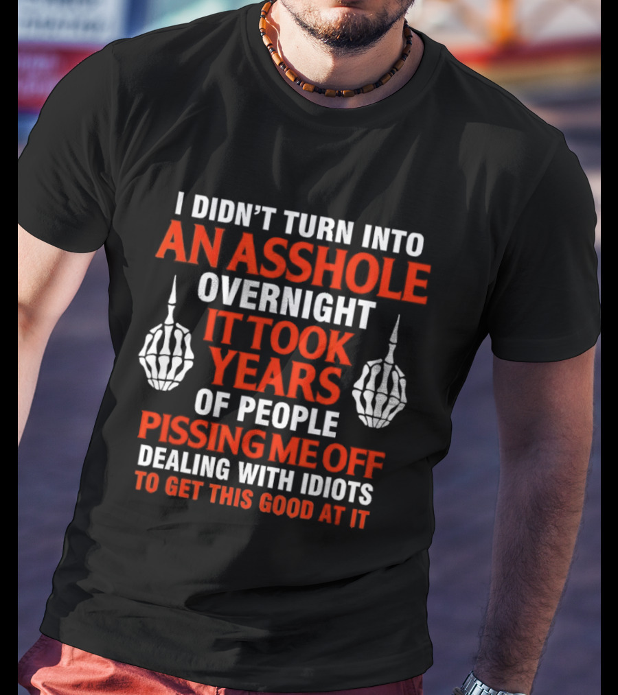 I Didn't Turn Into An Asshole Overnight It Took Years Of People Pissing Me Off Dealing With Idiots T-Shirt