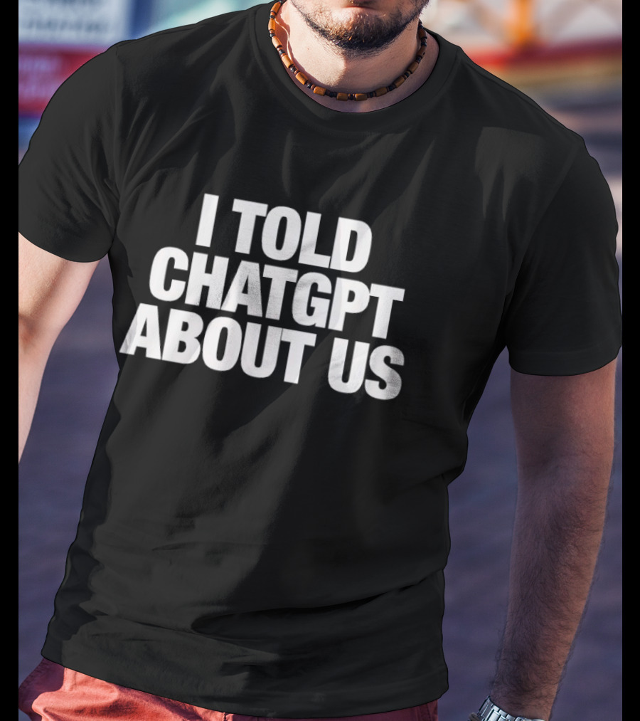 I Told ChatGPT About Us Trending Phrase AI Conversation Joke T-Shirt
