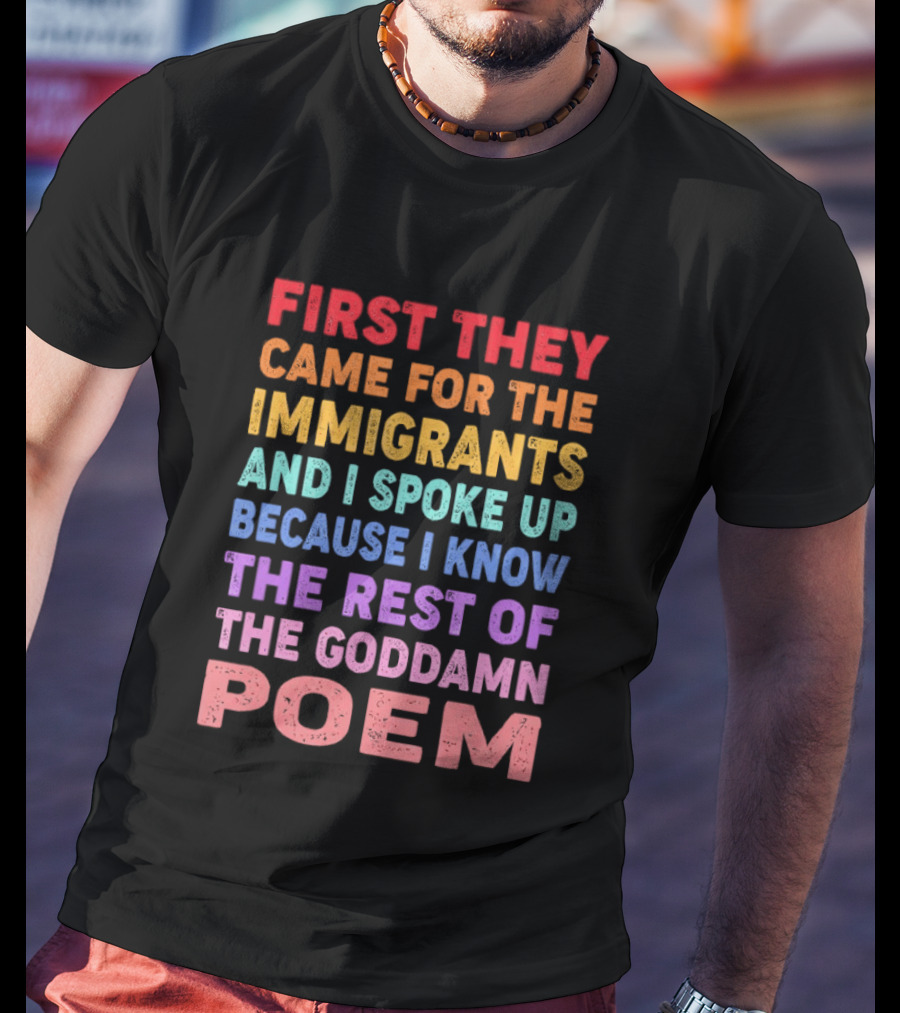 First They Came For The Immigrants I Spoke Up Because I Know The Rest Of The Poem T-Shirt