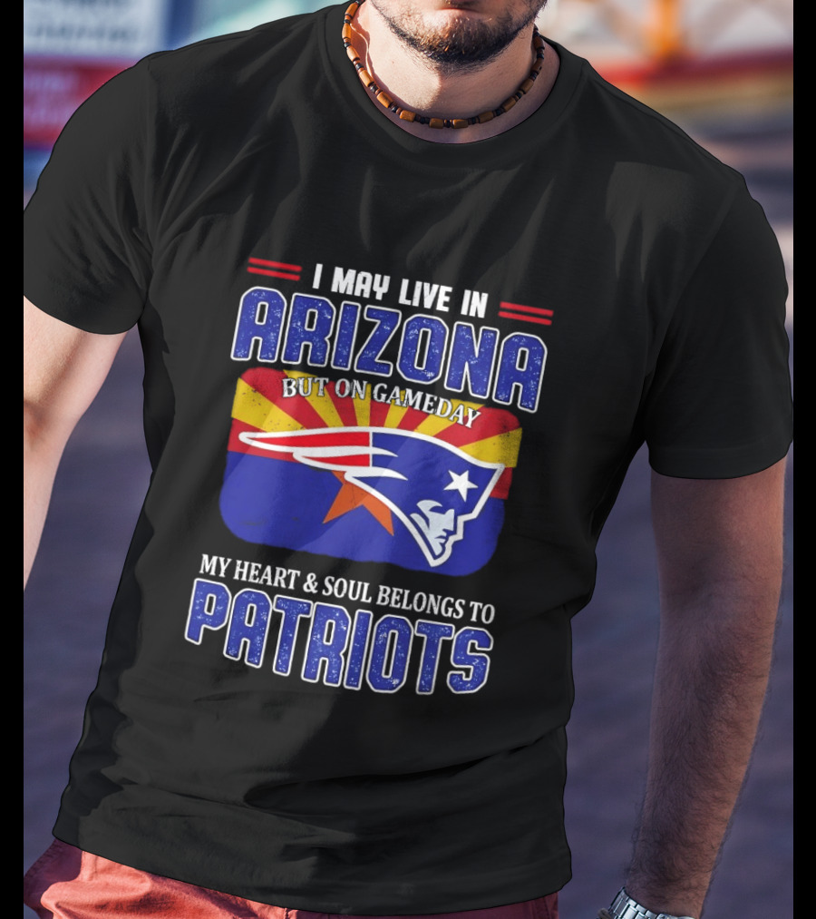 I May Live In Arizona But On Gameday My Heart And Soul Belongs To Patriots T-Shirt