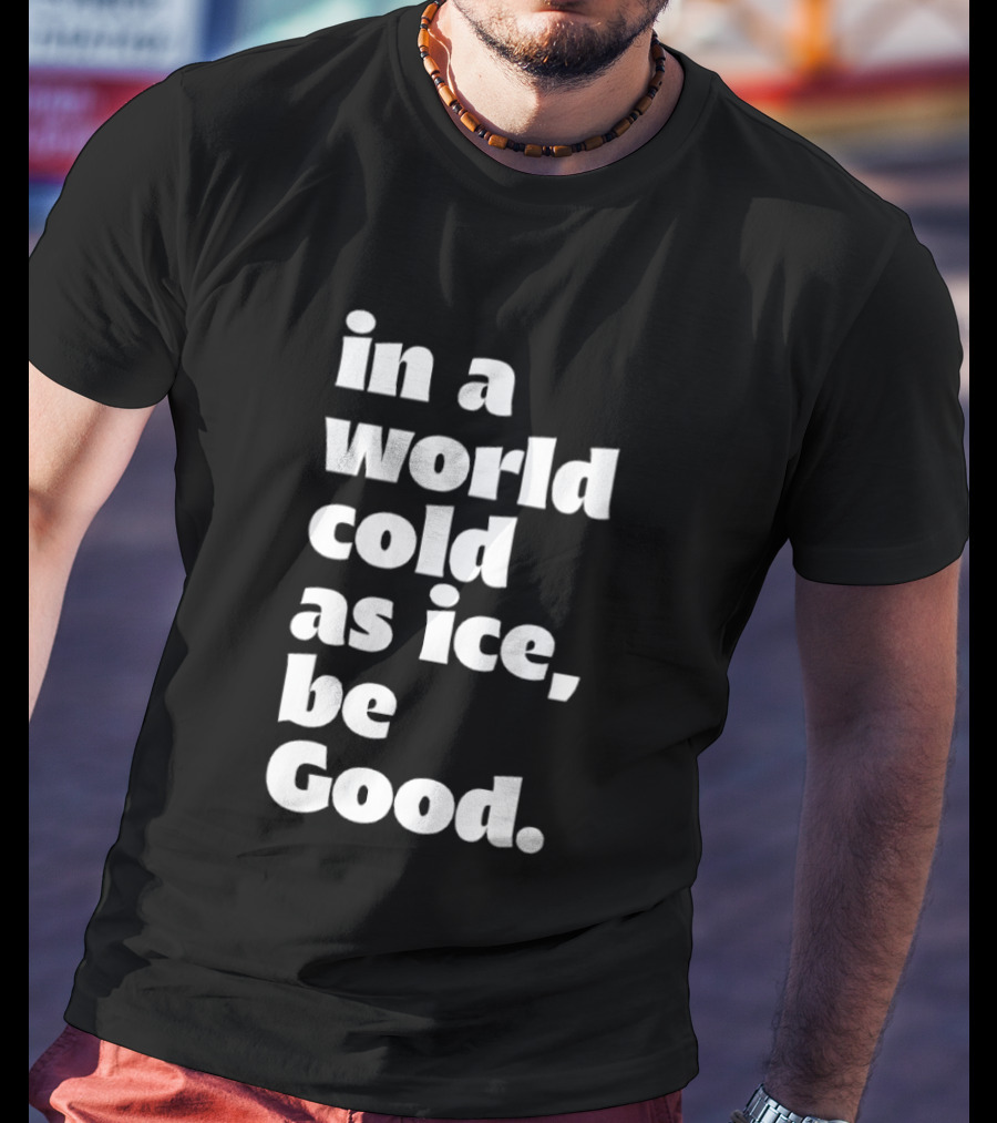 In A World Cold As Ice Be Good T-Shirt