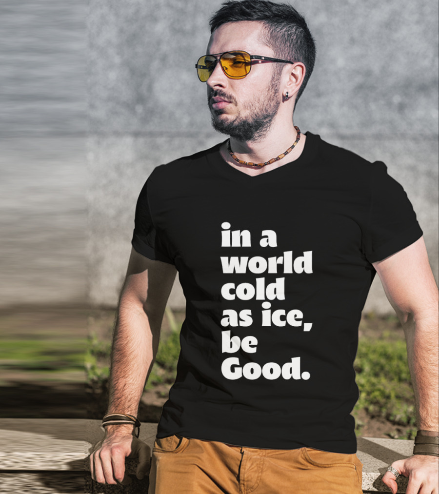 In A World Cold As Ice Be Good T-Shirt