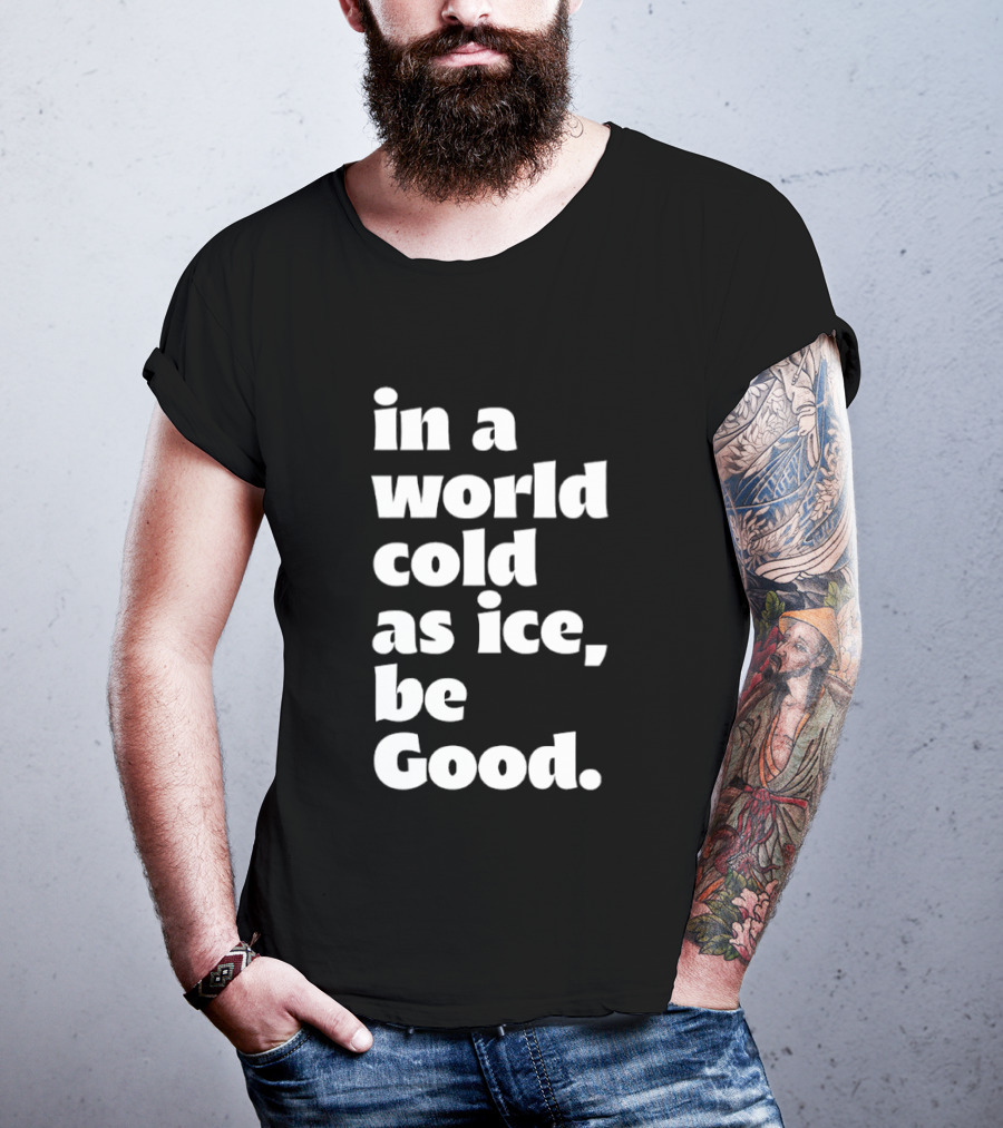 In A World Cold As Ice Be Good T-Shirt