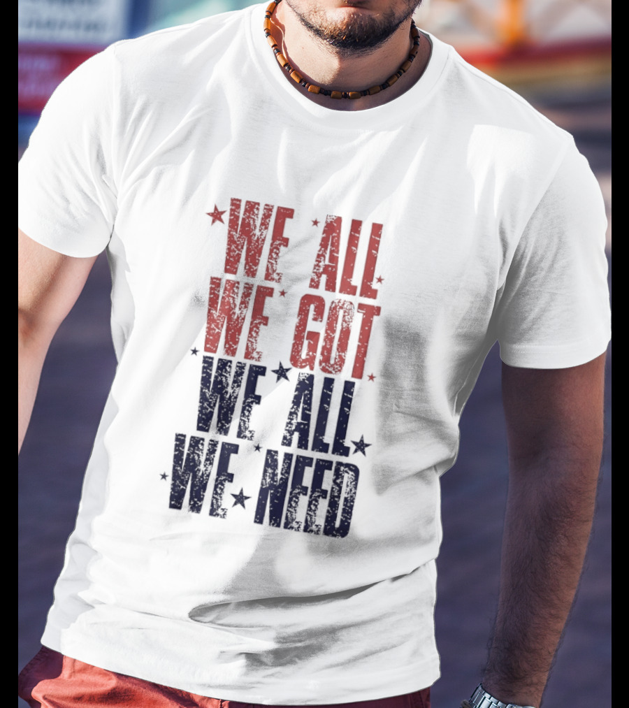 We All We Got We All We Need Patriots Sports Team Spirit T-Shirt