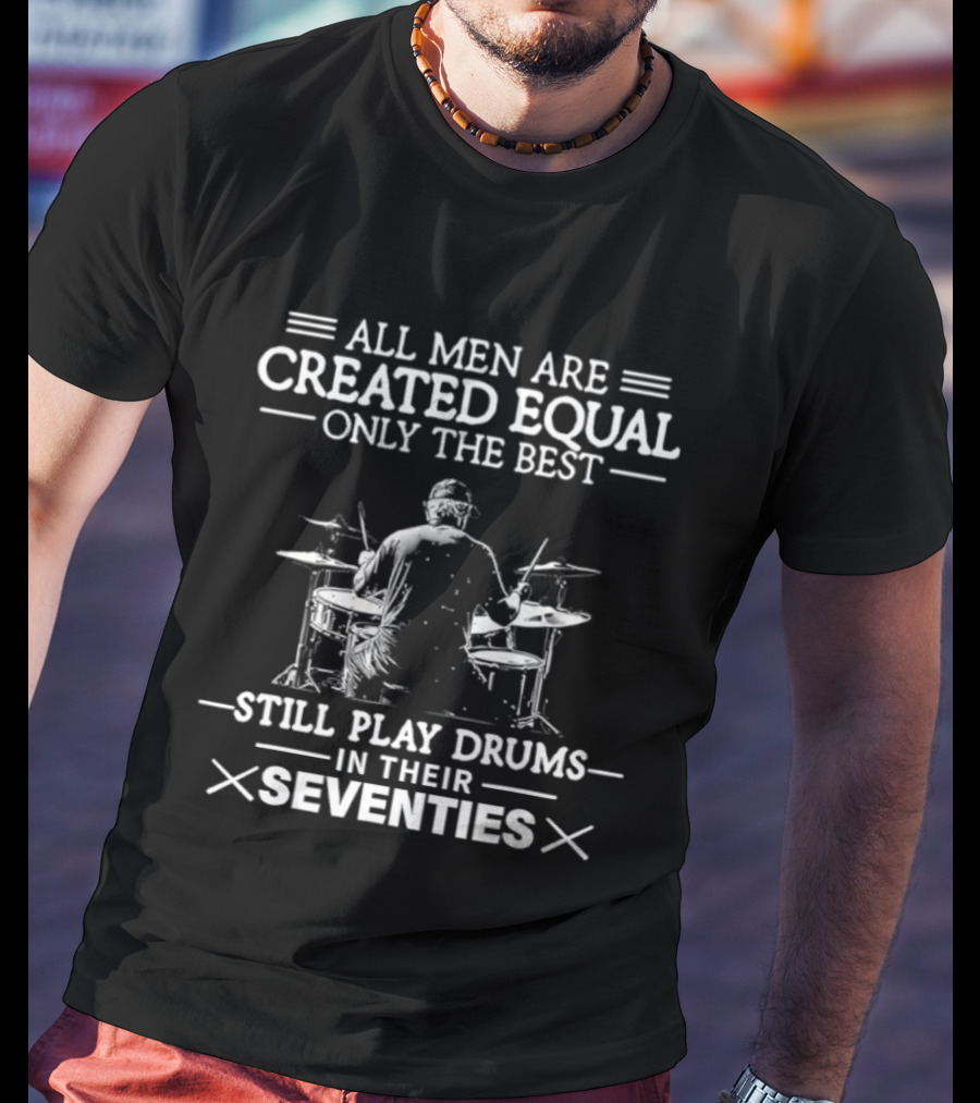 All Men Are Created Equal Only The Best Still Play Drums In Their Seventies T-Shirt